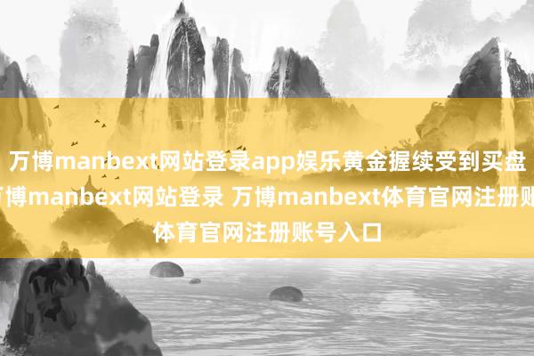 万博manbext网站登录app娱乐黄金握续受到买盘飞腾-万博manbext网站登录 万博manbext体育官网注册账号入口