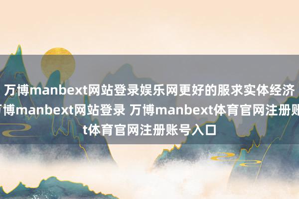 万博manbext网站登录娱乐网更好的服求实体经济发展-万博manbext网站登录 万博manbext体育官网注册账号入口