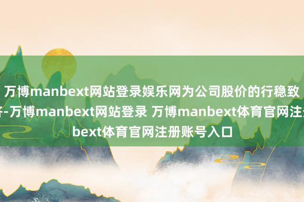 万博manbext网站登录娱乐网为公司股价的行稳致远提供赈济-万博manbext网站登录 万博manbext体育官网注册账号入口