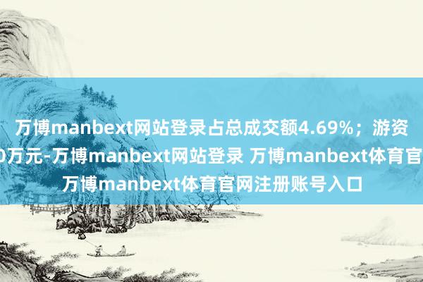 万博manbext网站登录占总成交额4.69%;游资资金净流入22.0万元-万博manbext网站登录 万博manbext体育官网注册账号入口