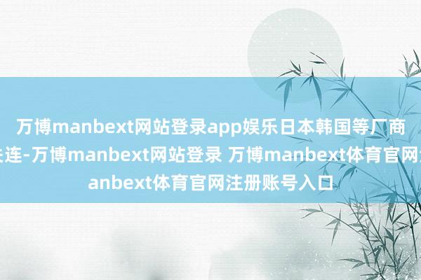 万博manbext网站登录app娱乐日本韩国等厂商迷惑了互助关连-万博manbext网站登录 万博manbext体育官网注册账号入口