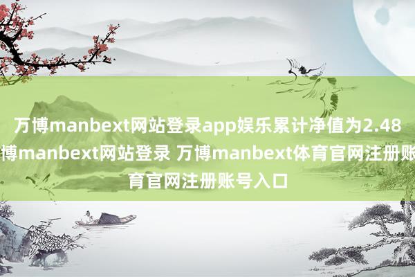 万博manbext网站登录app娱乐累计净值为2.487元-万博manbext网站登录 万博manbext体育官网注册账号入口