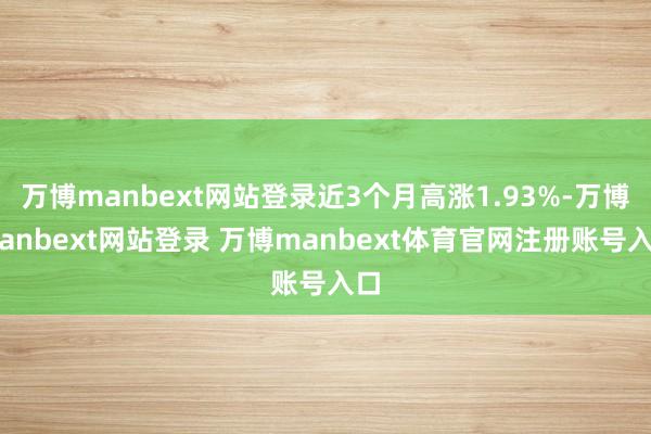 万博manbext网站登录近3个月高涨1.93%-万博manbext网站登录 万博manbext体育官网注册账号入口