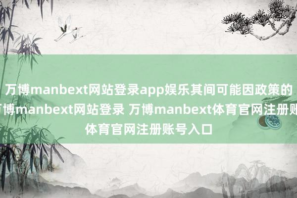 万博manbext网站登录app娱乐其间可能因政策的变化-万博manbext网站登录 万博manbext体育官网注册账号入口