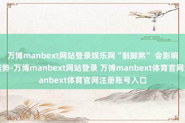 万博manbext网站登录娱乐网“割脚煞” 会影响家东谈主的运势-万博manbext网站登录 万博manbext体育官网注册账号入口