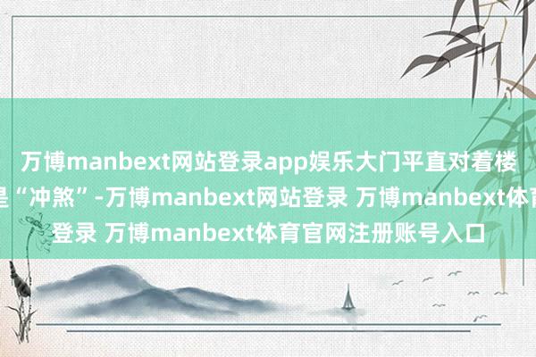 万博manbext网站登录app娱乐大门平直对着楼梯或电梯门被觉得是“冲煞”-万博manbext网站登录 万博manbext体育官网注册账号入口