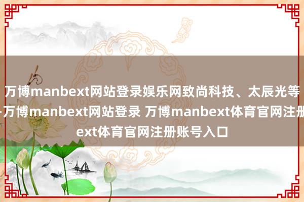 万博manbext网站登录娱乐网致尚科技、太辰光等涨幅居前-万博manbext网站登录 万博manbext体育官网注册账号入口