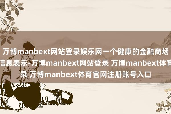 万博manbext网站登录娱乐网一个健康的金融商场应当饱读动充分的信息表示-万博manbext网站登录 万博manbext体育官网注册账号入口