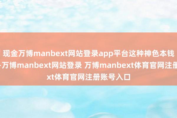 现金万博manbext网站登录app平台这种神色本钱倒是不高-万博manbext网站登录 万博manbext体育官网注册账号入口