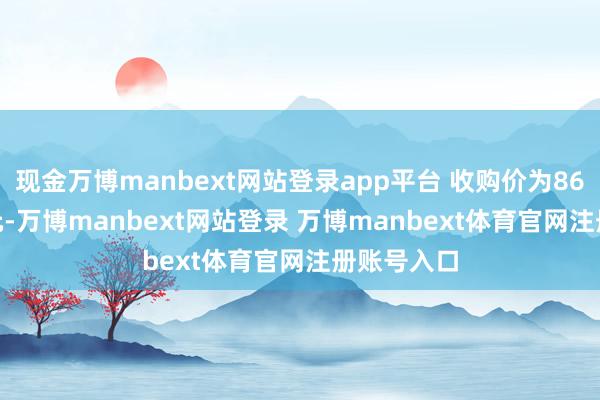 现金万博manbext网站登录app平台 收购价为8646.14万元-万博manbext网站登录 万博manbext体育官网注册账号入口