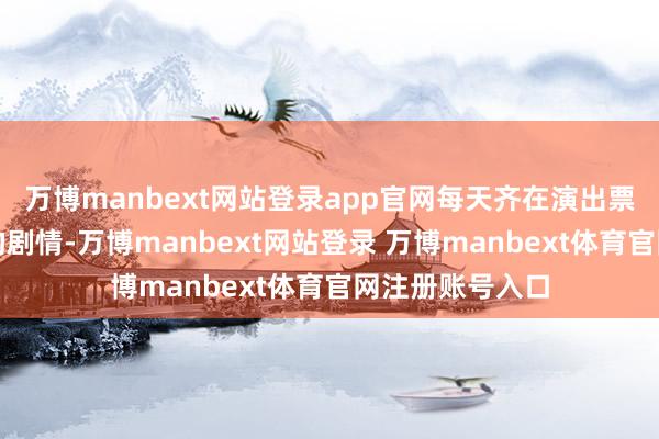 万博manbext网站登录app官网每天齐在演出票房和排片逆袭的剧情-万博manbext网站登录 万博manbext体育官网注册账号入口