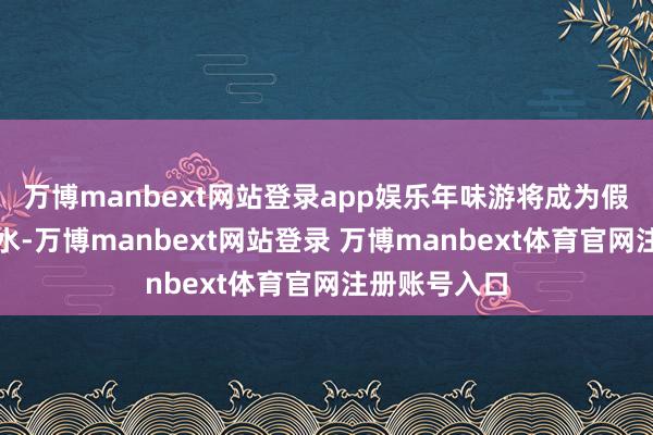 万博manbext网站登录app娱乐年味游将成为假期出行的潮水-万博manbext网站登录 万博manbext体育官网注册账号入口