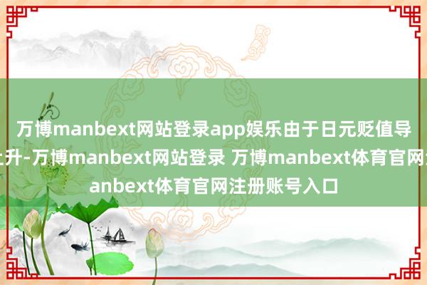 万博manbext网站登录app娱乐由于日元贬值导致入口价钱上升-万博manbext网站登录 万博manbext体育官网注册账号入口