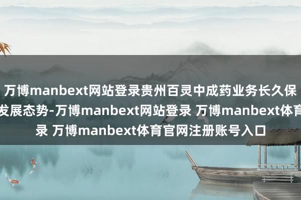 万博manbext网站登录贵州百灵中成药业务长久保持着稳妥且积极的发展态势-万博manbext网站登录 万博manbext体育官网注册账号入口