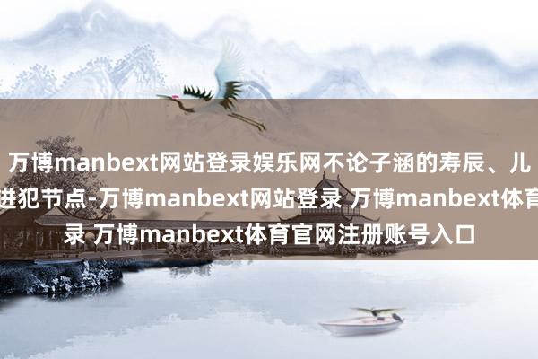 万博manbext网站登录娱乐网不论子涵的寿辰、儿童节、春节等每个进犯节点-万博manbext网站登录 万博manbext体育官网注册账号入口