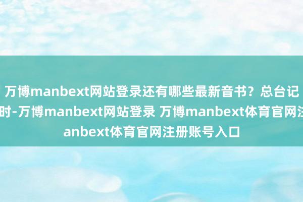万博manbext网站登录还有哪些最新音书?总台记者 魏然:现时-万博manbext网站登录 万博manbext体育官网注册账号入口