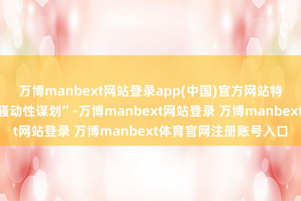 万博manbext网站登录app(中国)官方网站特朗普联系提议是一项“骚动性谋划”-万博manbext网站登录 万博manbext体育官网注册账号入口