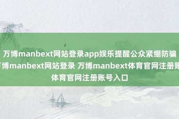 万博manbext网站登录app娱乐提醒公众紧绷防骗之弦-万博manbext网站登录 万博manbext体育官网注册账号入口