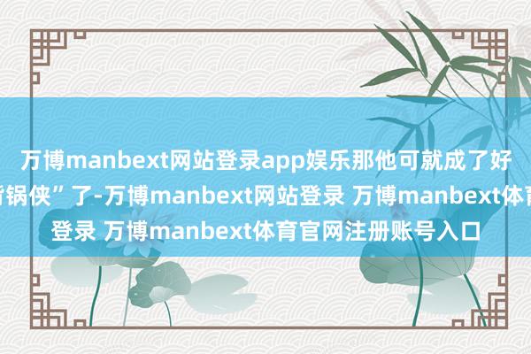 万博manbext网站登录app娱乐那他可就成了好意思军历史上的“背锅侠”了-万博manbext网站登录 万博manbext体育官网注册账号入口