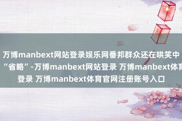 万博manbext网站登录娱乐网番邦群众还在哄笑中国军工制造“盗窟”“省略”-万博manbext网站登录 万博manbext体育官网注册账号入口