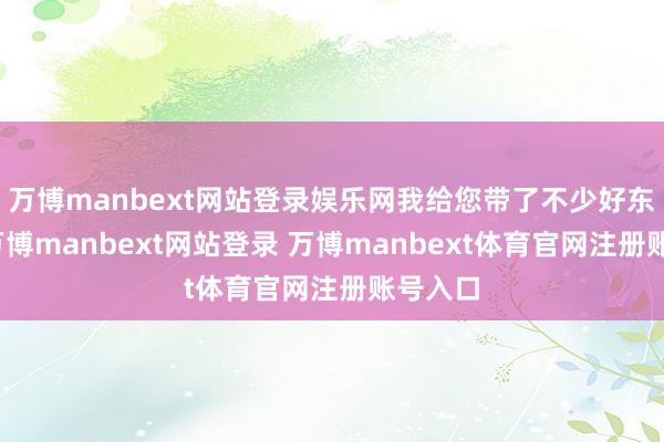 万博manbext网站登录娱乐网我给您带了不少好东西呢-万博manbext网站登录 万博manbext体育官网注册账号入口
