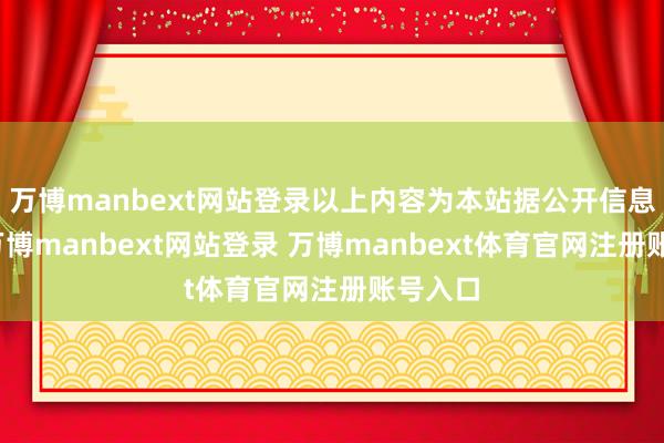 万博manbext网站登录以上内容为本站据公开信息整理-万博manbext网站登录 万博manbext体育官网注册账号入口