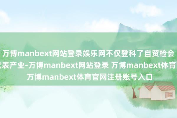 万博manbext网站登录娱乐网不仅登科了自贸检会区内高度集聚的代表产业-万博manbext网站登录 万博manbext体育官网注册账号入口