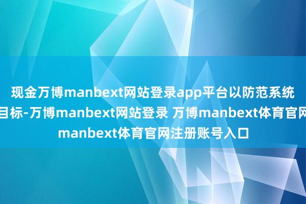 现金万博manbext网站登录app平台以防范系统性风险为主要目标-万博manbext网站登录 万博manbext体育官网注册账号入口