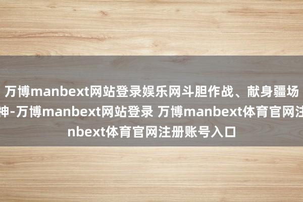 万博manbext网站登录娱乐网斗胆作战、献身疆场的大丧胆精神-万博manbext网站登录 万博manbext体育官网注册账号入口