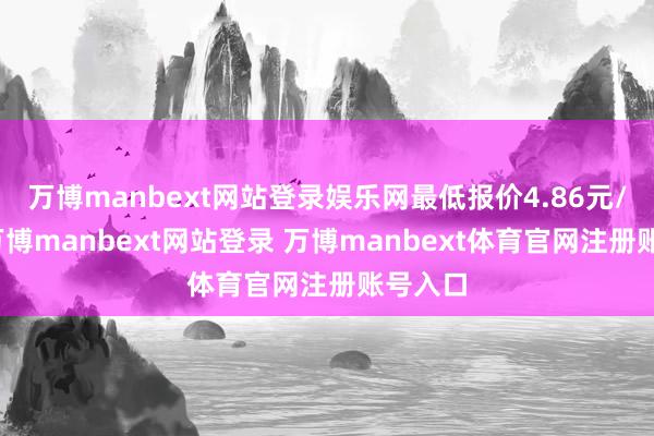 万博manbext网站登录娱乐网最低报价4.86元/公斤-万博manbext网站登录 万博manbext体育官网注册账号入口