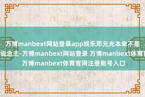 万博manbext网站登录app娱乐邓元光本来不是“诞龙镇”上的东说念主-万博manbext网站登录 万博manbext体育官网注册账号入口