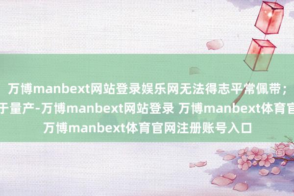 万博manbext网站登录娱乐网无法得志平常佩带；光波导决策则困于量产-万博manbext网站登录 万博manbext体育官网注册账号入口