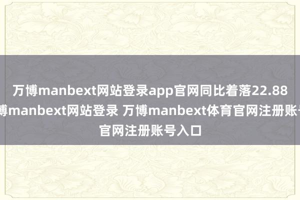 万博manbext网站登录app官网同比着落22.88%-万博manbext网站登录 万博manbext体育官网注册账号入口