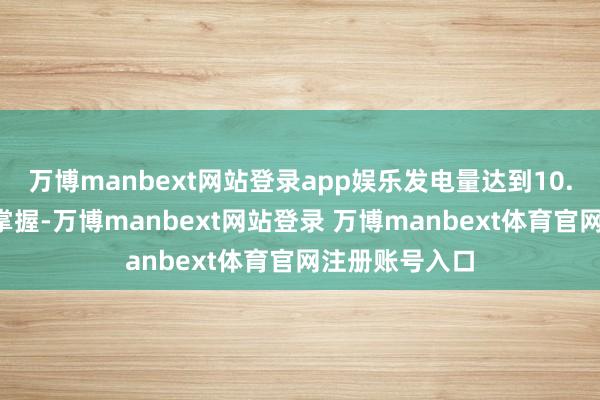 万博manbext网站登录app娱乐发电量达到10.6万亿千瓦时掌握-万博manbext网站登录 万博manbext体育官网注册账号入口