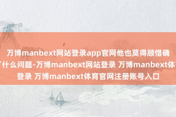 万博manbext网站登录app官网他也莫得顾惜确认马斯克到底发现了什么问题-万博manbext网站登录 万博manbext体育官网注册账号入口
