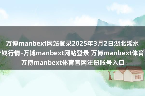 万博manbext网站登录2025年3月2日湖北浠水农居品批发商场价钱行情-万博manbext网站登录 万博manbext体育官网注册账号入口