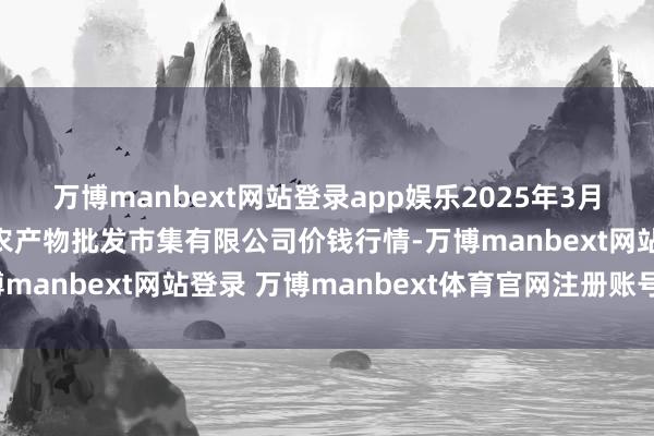 万博manbext网站登录app娱乐2025年3月2日海口市菜篮子江楠农产物批发市集有限公司价钱行情-万博manbext网站登录 万博manbext体育官网注册账号入口