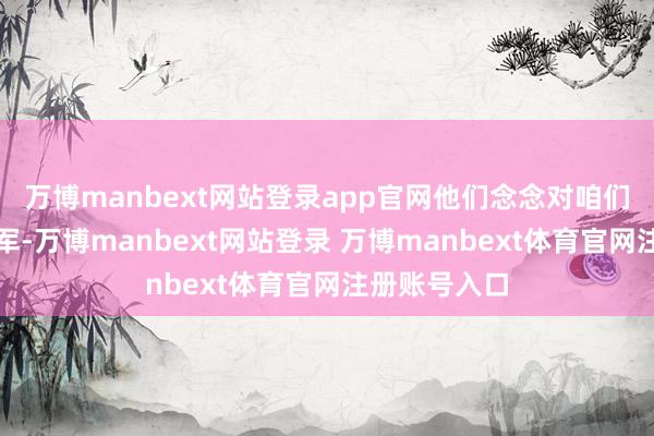 万博manbext网站登录app官网他们念念对咱们发起强横进军-万博manbext网站登录 万博manbext体育官网注册账号入口