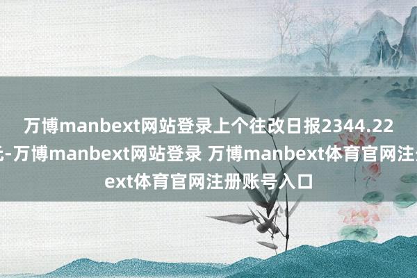 万博manbext网站登录上个往改日报2344.22亿好意思元-万博manbext网站登录 万博manbext体育官网注册账号入口