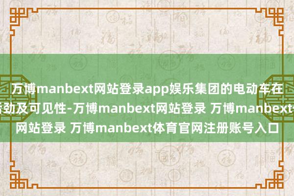 万博manbext网站登录app娱乐集团的电动车在销量和利润仍有增长后劲及可见性-万博manbext网站登录 万博manbext体育官网注册账号入口
