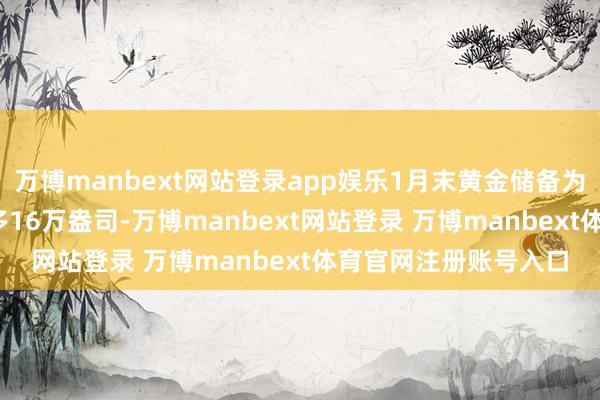 万博manbext网站登录app娱乐1月末黄金储备为7345万盎司环比增多16万盎司-万博manbext网站登录 万博manbext体育官网注册账号入口