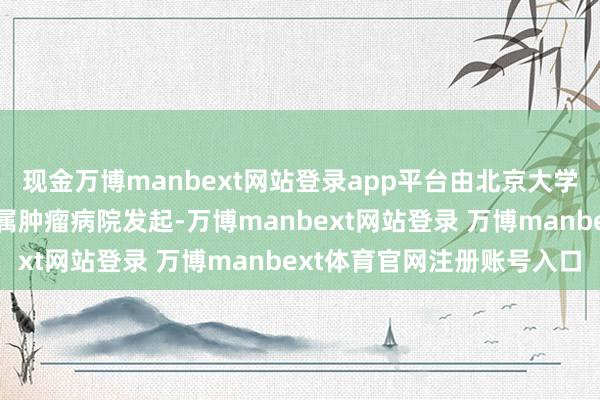 现金万博manbext网站登录app平台由北京大学肿瘤病院和复旦大学附属肿瘤病院发起-万博manbext网站登录 万博manbext体育官网注册账号入口