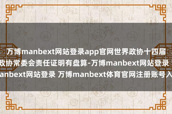 万博manbext网站登录app官网世界政协十四届三次会议根除和会过了政协常委会责任证明有盘算-万博manbext网站登录 万博manbext体育官网注册账号入口