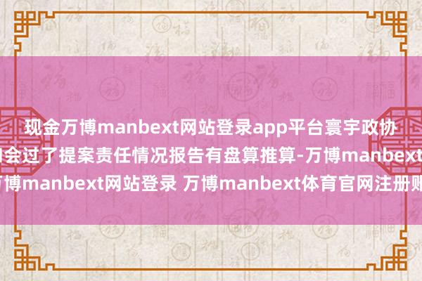 现金万博manbext网站登录app平台寰宇政协十四届三次会议完结和会过了提案责任情况报告有盘算推算-万博manbext网站登录 万博manbext体育官网注册账号入口