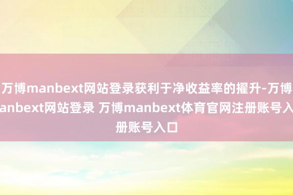万博manbext网站登录获利于净收益率的擢升-万博manbext网站登录 万博manbext体育官网注册账号入口