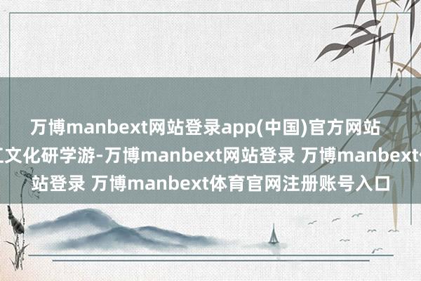 万博manbext网站登录app(中国)官方网站  不管是暑期爆火的长江文化研学游-万博manbext网站登录 万博manbext体育官网注册账号入口