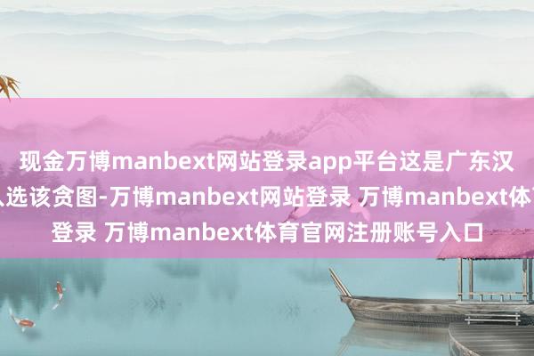 现金万博manbext网站登录app平台这是广东汉剧这一剧种初次拟入选该贪图-万博manbext网站登录 万博manbext体育官网注册账号入口