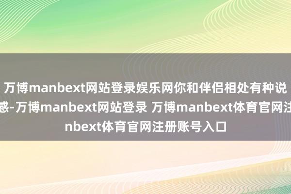 万博manbext网站登录娱乐网你和伴侣相处有种说不出的无力感-万博manbext网站登录 万博manbext体育官网注册账号入口