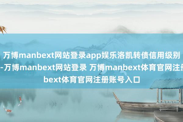 万博manbext网站登录app娱乐洛凯转债信用级别为“AA-”-万博manbext网站登录 万博manbext体育官网注册账号入口