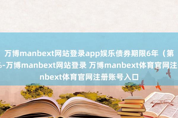万博manbext网站登录app娱乐债券期限6年（第一年0.20%-万博manbext网站登录 万博manbext体育官网注册账号入口